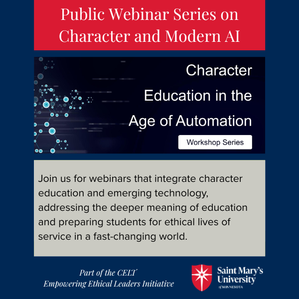 Flyer with Saint Mary's logo, and the following text: "Public Webinar Series on Character and Modern AI. Character Education in the Age of Automation: Workshop Series: Join us for webinars that integrate character education and emerging technology, addressing the deeper meaning of education and preparing students for ethical lives of service in a fast-changing world. Part of the CELT Empowering Ethical Leaders Initiative."