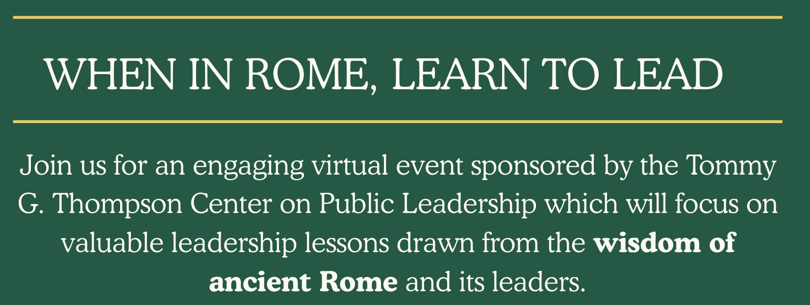 WHEN IN ROME, LEARN TO LEAD Join us for an engaging virtual event sponsored by the Tommy G. Thompson Center on Public Leadership which will focus on valuable leadership lessons drawn from the wisdom of ancient Rome and its leaders.